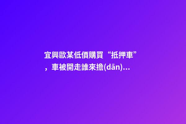 宜興歐某低價購買“抵押車”，車被開走誰來擔(dān)責(zé)？